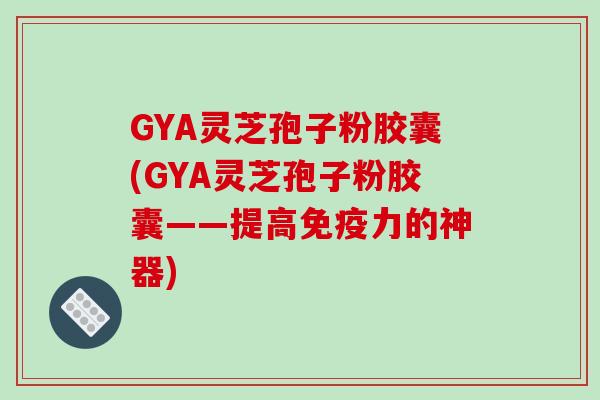 GYA灵芝孢子粉胶囊(GYA灵芝孢子粉胶囊——提高免疫力的神器)-第1张图片-破壁灵芝孢子粉研究指南 GYA灵芝孢子粉胶囊(GYA灵芝孢子粉胶囊——提高免疫力的神器)-第1张图片-破壁灵芝孢子粉研究指南