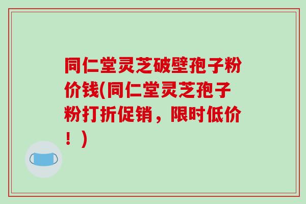 同仁堂灵芝破壁孢子粉价钱(同仁堂灵芝孢子粉打折促销,限时低价!)-第1张图片-破壁灵芝孢子粉研究指南 同仁堂灵芝破壁孢子粉价钱(同仁堂灵芝孢子粉打折促销,限时低价!)-第1张图片-破壁灵芝孢子粉研究指南