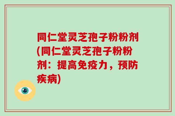 同仁堂灵芝孢子粉粉剂(同仁堂灵芝孢子粉粉剂:提高免疫力,预防疾病)-第1张图片-破壁灵芝孢子粉研究指南 同仁堂灵芝孢子粉粉剂(同仁堂灵芝孢子粉粉剂:提高免疫力,预防疾病)-第1张图片-破壁灵芝孢子粉研究指南