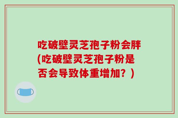 吃破壁灵芝孢子粉会胖(吃破壁灵芝孢子粉是否会导致体重增加?)-第1张图片-破壁灵芝孢子粉研究指南 吃破壁灵芝孢子粉会胖(吃破壁灵芝孢子粉是否会导致体重增加?)-第1张图片-破壁灵芝孢子粉研究指南