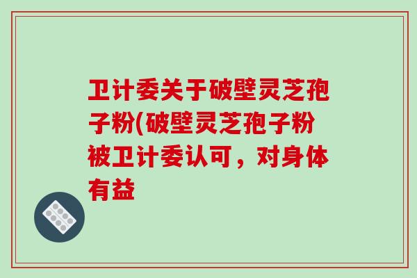 卫计委关于破壁灵芝孢子粉(破壁灵芝孢子粉被卫计委认可,对身体有益-第1张图片-破壁灵芝孢子粉研究指南 卫计委关于破壁灵芝孢子粉(破壁灵芝孢子粉被卫计委认可,对身体有益-第1张图片-破壁灵芝孢子粉研究指南