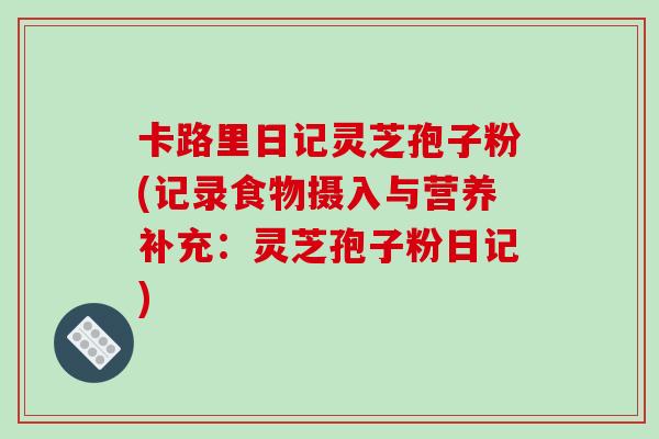 卡路里日记灵芝孢子粉(记录食物摄入与营养补充:灵芝孢子粉日记)-第1张图片-破壁灵芝孢子粉研究指南 卡路里日记灵芝孢子粉(记录食物摄入与营养补充:灵芝孢子粉日记)-第1张图片-破壁灵芝孢子粉研究指南
