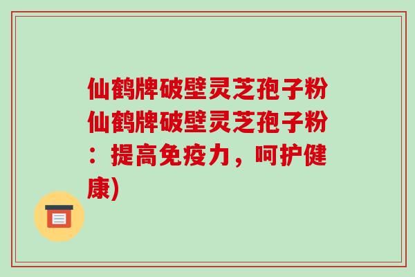 仙鹤牌破壁灵芝孢子粉仙鹤牌破壁灵芝孢子粉:提高免疫力,呵护健康)-第1张图片-破壁灵芝孢子粉研究指南 仙鹤牌破壁灵芝孢子粉仙鹤牌破壁灵芝孢子粉:提高免疫力,呵护健康)-第1张图片-破壁灵芝孢子粉研究指南