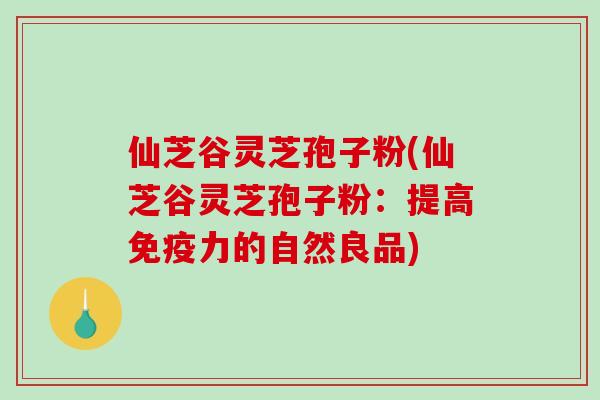仙芝谷灵芝孢子粉(仙芝谷灵芝孢子粉:提高免疫力的自然良品)-第1张图片-破壁灵芝孢子粉研究指南 仙芝谷灵芝孢子粉(仙芝谷灵芝孢子粉:提高免疫力的自然良品)-第1张图片-破壁灵芝孢子粉研究指南