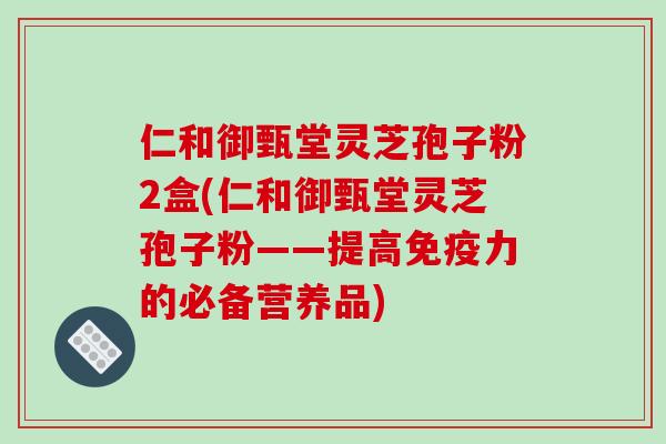 仁和御甄堂灵芝孢子粉2盒(仁和御甄堂灵芝孢子粉——提高免疫力的必备营养品)-第1张图片-破壁灵芝孢子粉研究指南 仁和御甄堂灵芝孢子粉2盒(仁和御甄堂灵芝孢子粉——提高免疫力的必备营养品)-第1张图片-破壁灵芝孢子粉研究指南