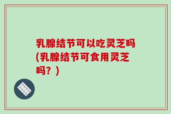 乳腺结节可以吃灵芝吗(乳腺结节可食用灵芝吗?)-第1张图片-破壁灵芝孢子粉研究指南 乳腺结节可以吃灵芝吗(乳腺结节可食用灵芝吗?)-第1张图片-破壁灵芝孢子粉研究指南