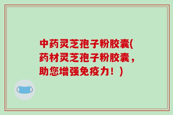 中药灵芝孢子粉胶囊(药材灵芝孢子粉胶囊,助您增强免疫力!)-第1张图片-破壁灵芝孢子粉研究指南 中药灵芝孢子粉胶囊(药材灵芝孢子粉胶囊,助您增强免疫力!)-第1张图片-破壁灵芝孢子粉研究指南