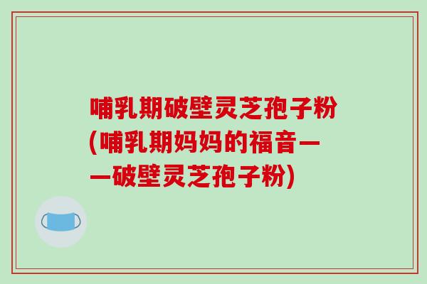 哺乳期破壁灵芝孢子粉(哺乳期妈妈的福音——破壁灵芝孢子粉)-第1张图片-破壁灵芝孢子粉研究指南