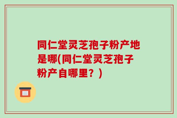 同仁堂灵芝孢子粉产地是哪(同仁堂灵芝孢子粉产自哪里?)-第1张图片-破壁灵芝孢子粉研究指南 同仁堂灵芝孢子粉产地是哪(同仁堂灵芝孢子粉产自哪里?)-第1张图片-破壁灵芝孢子粉研究指南