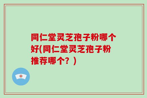 同仁堂灵芝孢子粉哪个好(同仁堂灵芝孢子粉推荐哪个?)-第1张图片-破壁灵芝孢子粉研究指南 同仁堂灵芝孢子粉哪个好(同仁堂灵芝孢子粉推荐哪个?)-第1张图片-破壁灵芝孢子粉研究指南