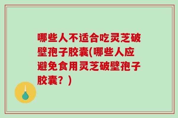 哪些人不适合吃灵芝破壁孢子胶囊(哪些人应避免食用灵芝破壁孢子胶囊?)-第1张图片-破壁灵芝孢子粉研究指南 哪些人不适合吃灵芝破壁孢子胶囊(哪些人应避免食用灵芝破壁孢子胶囊?)-第1张图片-破壁灵芝孢子粉研究指南