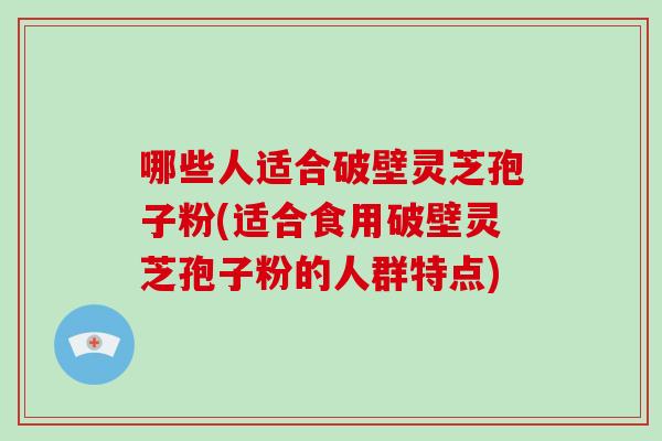 哪些人适合破壁灵芝孢子粉(适合食用破壁灵芝孢子粉的人群特点)-第1张图片-破壁灵芝孢子粉研究指南