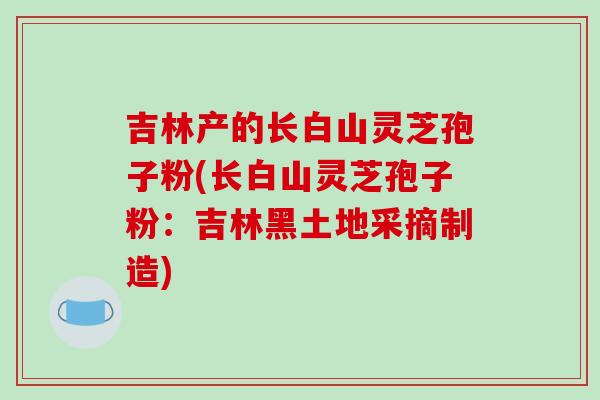 吉林产的长白山灵芝孢子粉(长白山灵芝孢子粉:吉林黑土地采摘制造)-第1张图片-破壁灵芝孢子粉研究指南 吉林产的长白山灵芝孢子粉(长白山灵芝孢子粉:吉林黑土地采摘制造)-第1张图片-破壁灵芝孢子粉研究指南