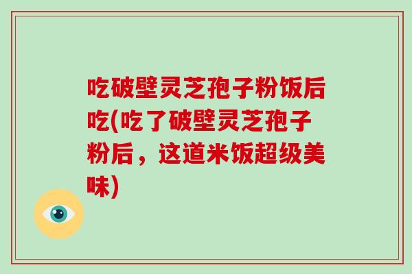 吃破壁灵芝孢子粉饭后吃(吃了破壁灵芝孢子粉后,这道米饭超级美味)-第1张图片-破壁灵芝孢子粉研究指南 吃破壁灵芝孢子粉饭后吃(吃了破壁灵芝孢子粉后,这道米饭超级美味)-第1张图片-破壁灵芝孢子粉研究指南