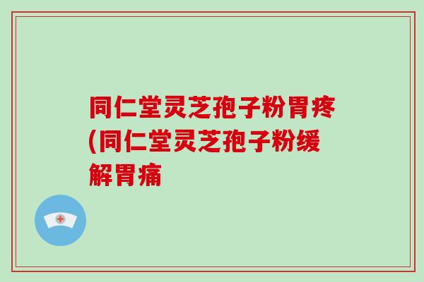 同仁堂灵芝孢子粉胃疼(同仁堂灵芝孢子粉缓解胃痛-第1张图片-破壁灵芝孢子粉研究指南 同仁堂灵芝孢子粉胃疼(同仁堂灵芝孢子粉缓解胃痛-第1张图片-破壁灵芝孢子粉研究指南