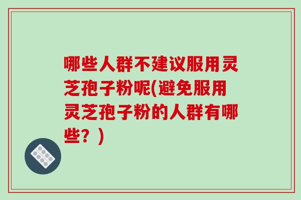 哪些人群不建议服用灵芝孢子粉呢(避免服用灵芝孢子粉的人群有哪些?)-第1张图片-破壁灵芝孢子粉研究指南 哪些人群不建议服用灵芝孢子粉呢(避免服用灵芝孢子粉的人群有哪些?)-第1张图片-破壁灵芝孢子粉研究指南