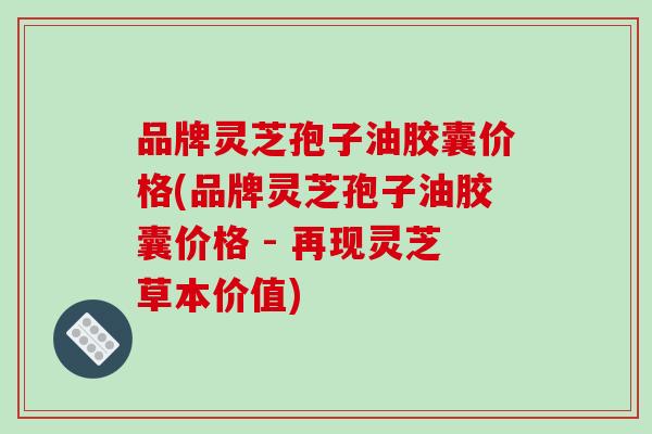 品牌灵芝孢子油胶囊价格(品牌灵芝孢子油胶囊价格 - 再现灵芝草本价值)-第1张图片-破壁灵芝孢子粉研究指南 品牌灵芝孢子油胶囊价格(品牌灵芝孢子油胶囊价格 - 再现灵芝草本价值)-第1张图片-破壁灵芝孢子粉研究指南
