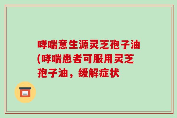 哮喘意生源灵芝孢子油(哮喘患者可服用灵芝孢子油,缓解症状-第1张图片-破壁灵芝孢子粉研究指南 哮喘意生源灵芝孢子油(哮喘患者可服用灵芝孢子油,缓解症状-第1张图片-破壁灵芝孢子粉研究指南