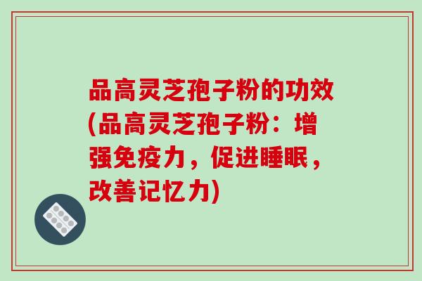 品高灵芝孢子粉的功效(品高灵芝孢子粉:增强免疫力,促进睡眠,改善记忆力)-第1张图片-破壁灵芝孢子粉研究指南 品高灵芝孢子粉的功效(品高灵芝孢子粉:增强免疫力,促进睡眠,改善记忆力)-第1张图片-破壁灵芝孢子粉研究指南