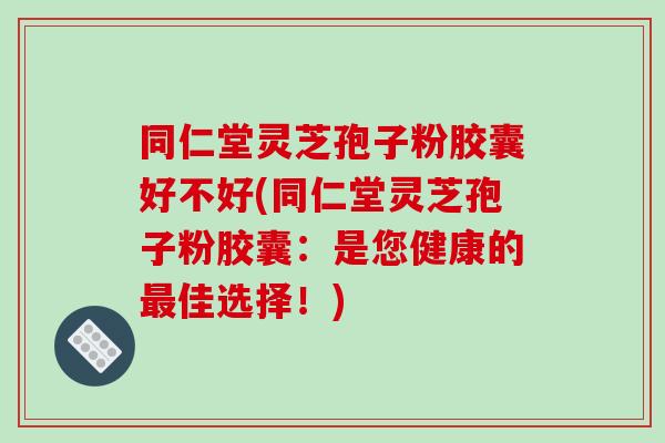 同仁堂灵芝孢子粉胶囊好不好(同仁堂灵芝孢子粉胶囊：是您健康的最佳选择！)-第1张图片-破壁灵芝孢子粉研究指南
