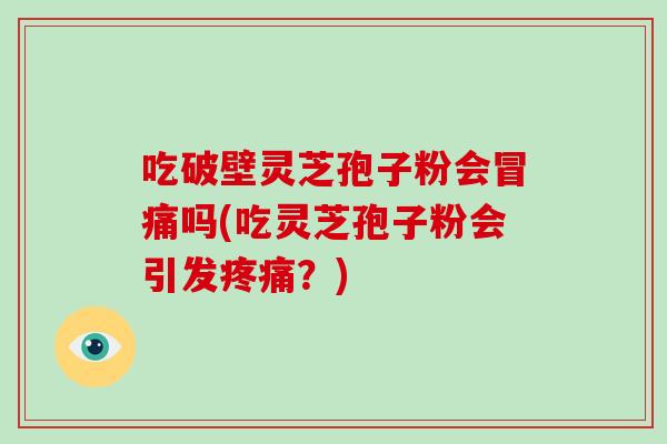 吃破壁灵芝孢子粉会冒痛吗(吃灵芝孢子粉会引发疼痛？)-第1张图片-破壁灵芝孢子粉研究指南