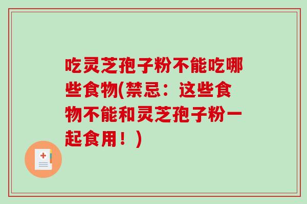 吃灵芝孢子粉不能吃哪些食物(禁忌:这些食物不能和灵芝孢子粉一起食用!)-第1张图片-破壁灵芝孢子粉研究指南 吃灵芝孢子粉不能吃哪些食物(禁忌:这些食物不能和灵芝孢子粉一起食用!)-第1张图片-破壁灵芝孢子粉研究指南