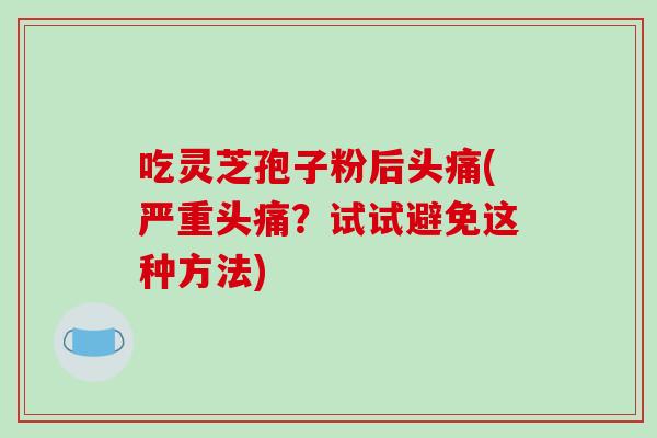 吃灵芝孢子粉后头痛(严重头痛?试试避免这种方法)-第1张图片-破壁灵芝孢子粉研究指南 吃灵芝孢子粉后头痛(严重头痛?试试避免这种方法)-第1张图片-破壁灵芝孢子粉研究指南