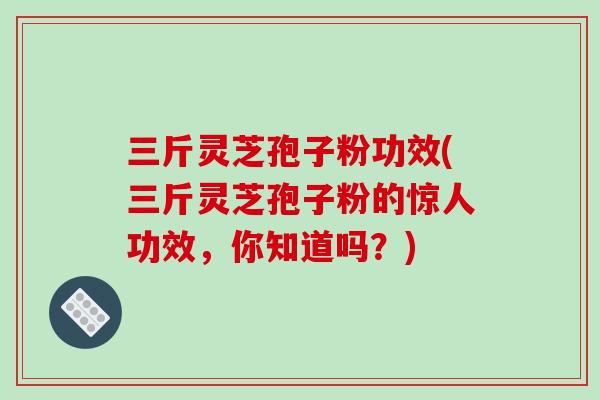 三斤灵芝孢子粉功效(三斤灵芝孢子粉的惊人功效,你知道吗?)-第1张图片-破壁灵芝孢子粉研究指南 三斤灵芝孢子粉功效(三斤灵芝孢子粉的惊人功效,你知道吗?)-第1张图片-破壁灵芝孢子粉研究指南