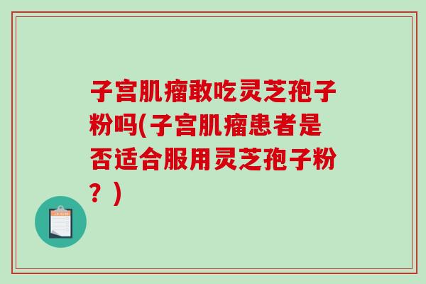 子宫肌瘤敢吃灵芝孢子粉吗(子宫肌瘤患者是否适合服用灵芝孢子粉?)-第1张图片-破壁灵芝孢子粉研究指南 子宫肌瘤敢吃灵芝孢子粉吗(子宫肌瘤患者是否适合服用灵芝孢子粉?)-第1张图片-破壁灵芝孢子粉研究指南