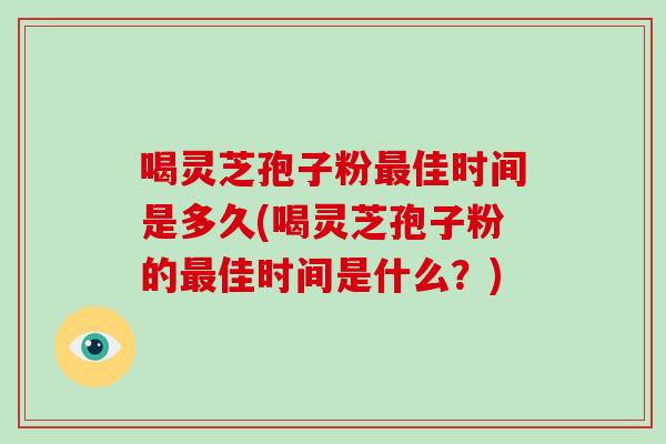 喝灵芝孢子粉最佳时间是多久(喝灵芝孢子粉的最佳时间是什么？)-第1张图片-破壁灵芝孢子粉研究指南