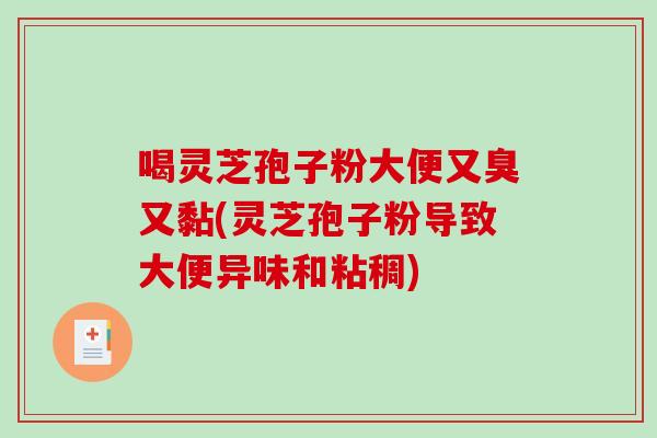 喝灵芝孢子粉大便又臭又黏(灵芝孢子粉导致大便异味和粘稠)-第1张图片-破壁灵芝孢子粉研究指南 喝灵芝孢子粉大便又臭又黏(灵芝孢子粉导致大便异味和粘稠)-第1张图片-破壁灵芝孢子粉研究指南