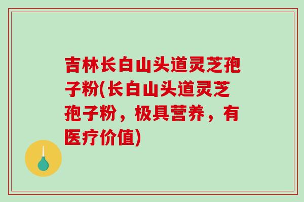 吉林长白山头道灵芝孢子粉(长白山头道灵芝孢子粉,极具营养,有医疗价值)-第1张图片-破壁灵芝孢子粉研究指南 吉林长白山头道灵芝孢子粉(长白山头道灵芝孢子粉,极具营养,有医疗价值)-第1张图片-破壁灵芝孢子粉研究指南