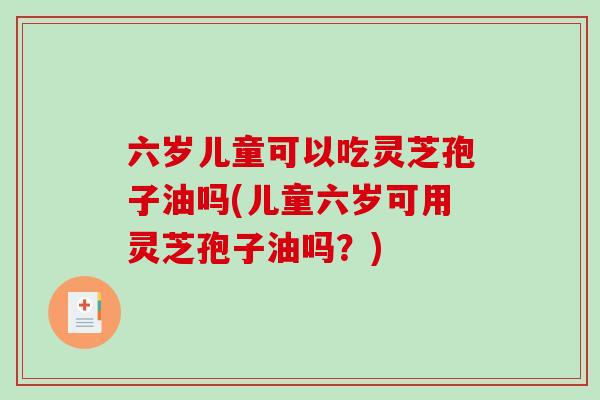 六岁儿童可以吃灵芝孢子油吗(儿童六岁可用灵芝孢子油吗?)-第1张图片-破壁灵芝孢子粉研究指南 六岁儿童可以吃灵芝孢子油吗(儿童六岁可用灵芝孢子油吗?)-第1张图片-破壁灵芝孢子粉研究指南