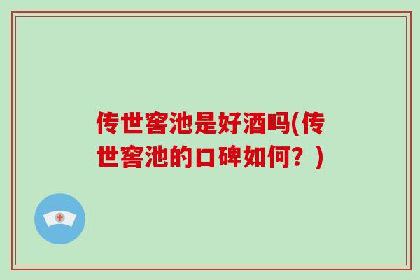 传世窖池是好酒吗(传世窖池的口碑如何?)-第1张图片-破壁灵芝孢子粉研究指南 传世窖池是好酒吗(传世窖池的口碑如何?)-第1张图片-破壁灵芝孢子粉研究指南