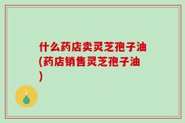 什么药店卖灵芝孢子油(药店销售灵芝孢子油)-第1张图片-破壁灵芝孢子粉研究指南 什么药店卖灵芝孢子油(药店销售灵芝孢子油)-第1张图片-破壁灵芝孢子粉研究指南