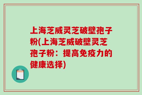 上海芝威灵芝破壁孢子粉(上海芝威破壁灵芝孢子粉：提高免疫力的健康选择)-第1张图片-破壁灵芝孢子粉研究指南