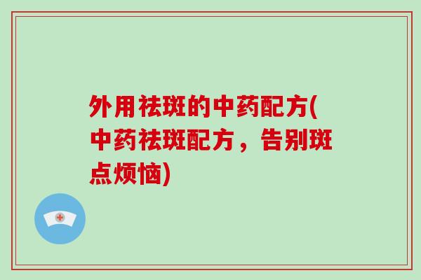 外用祛斑的中药配方(中药祛斑配方,告别斑点烦恼)-第1张图片-破壁灵芝孢子粉研究指南 外用祛斑的中药配方(中药祛斑配方,告别斑点烦恼)-第1张图片-破壁灵芝孢子粉研究指南