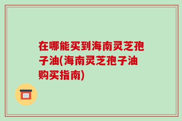 在哪能买到海南灵芝孢子油(海南灵芝孢子油购买指南)-第1张图片-破壁灵芝孢子粉研究指南