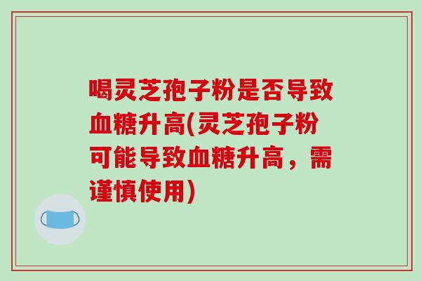喝灵芝孢子粉是否导致血糖升高(灵芝孢子粉可能导致血糖升高,需谨慎使用)-第1张图片-破壁灵芝孢子粉研究指南 喝灵芝孢子粉是否导致血糖升高(灵芝孢子粉可能导致血糖升高,需谨慎使用)-第1张图片-破壁灵芝孢子粉研究指南