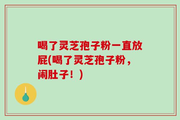 喝了灵芝孢子粉一直放屁(喝了灵芝孢子粉,闹肚子!)-第1张图片-破壁灵芝孢子粉研究指南 喝了灵芝孢子粉一直放屁(喝了灵芝孢子粉,闹肚子!)-第1张图片-破壁灵芝孢子粉研究指南