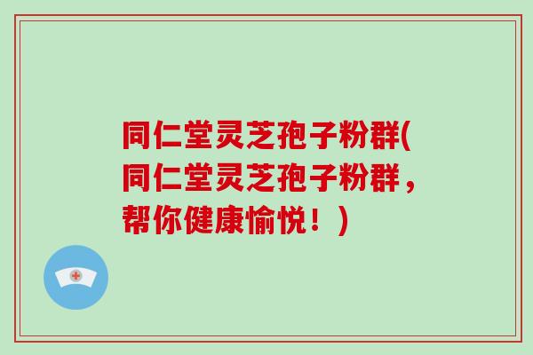 同仁堂灵芝孢子粉群(同仁堂灵芝孢子粉群,帮你健康愉悦!)-第1张图片-破壁灵芝孢子粉研究指南 同仁堂灵芝孢子粉群(同仁堂灵芝孢子粉群,帮你健康愉悦!)-第1张图片-破壁灵芝孢子粉研究指南