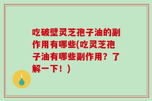 吃破壁灵芝孢子油的副作用有哪些(吃灵芝孢子油有哪些副作用?了解一下!)-第1张图片-破壁灵芝孢子粉研究指南 吃破壁灵芝孢子油的副作用有哪些(吃灵芝孢子油有哪些副作用?了解一下!)-第1张图片-破壁灵芝孢子粉研究指南
