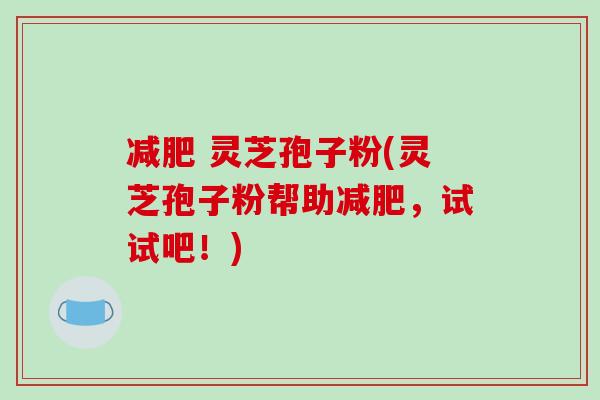 减肥 灵芝孢子粉(灵芝孢子粉帮助减肥,试试吧!)-第1张图片-破壁灵芝孢子粉研究指南 减肥 灵芝孢子粉(灵芝孢子粉帮助减肥,试试吧!)-第1张图片-破壁灵芝孢子粉研究指南