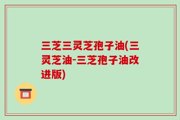 三芝三灵芝孢子油(三灵芝油-三芝孢子油改进版)-第1张图片-破壁灵芝孢子粉研究指南 三芝三灵芝孢子油(三灵芝油-三芝孢子油改进版)-第1张图片-破壁灵芝孢子粉研究指南