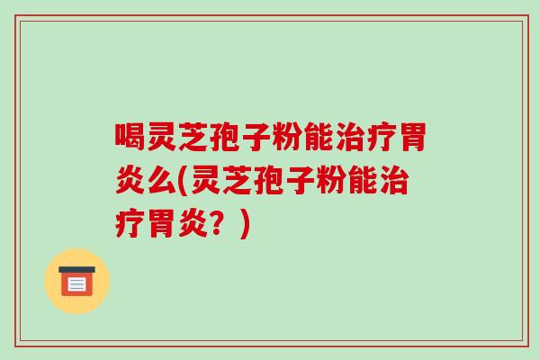 喝灵芝孢子粉能治疗胃炎么(灵芝孢子粉能治疗胃炎？)-第1张图片-破壁灵芝孢子粉研究指南