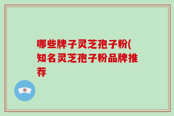 哪些牌子灵芝孢子粉(知名灵芝孢子粉品牌推荐-第1张图片-破壁灵芝孢子粉研究指南