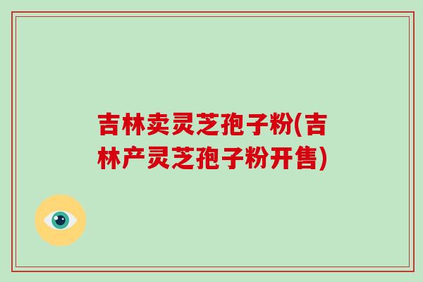 吉林卖灵芝孢子粉(吉林产灵芝孢子粉开售)-第1张图片-破壁灵芝孢子粉研究指南 吉林卖灵芝孢子粉(吉林产灵芝孢子粉开售)-第1张图片-破壁灵芝孢子粉研究指南
