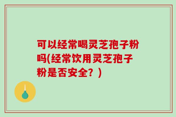可以经常喝灵芝孢子粉吗(经常饮用灵芝孢子粉是否安全？)-第1张图片-破壁灵芝孢子粉研究指南