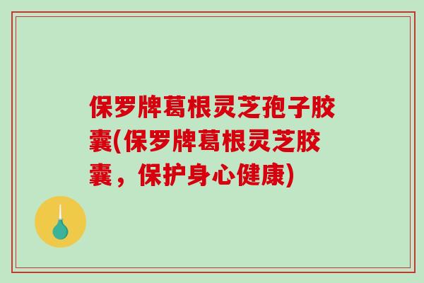 保罗牌葛根灵芝孢子胶囊(保罗牌葛根灵芝胶囊,保护身心健康)-第1张图片-破壁灵芝孢子粉研究指南 保罗牌葛根灵芝孢子胶囊(保罗牌葛根灵芝胶囊,保护身心健康)-第1张图片-破壁灵芝孢子粉研究指南