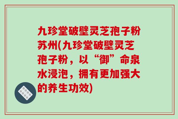 九珍堂破壁灵芝孢子粉苏州(九珍堂破壁灵芝孢子粉，以“御”命泉水浸泡，拥有更加强大的养生功效)-第1张图片-破壁灵芝孢子粉研究指南